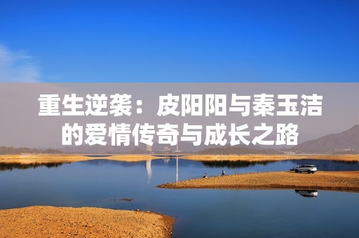 重生逆袭：皮阳阳与秦玉洁的爱情传奇与成长之路