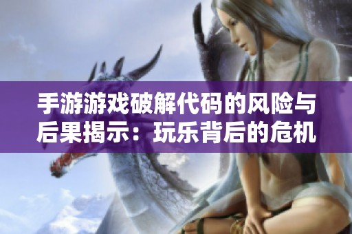 手游游戏破解代码的风险与后果揭示：玩乐背后的危机解析