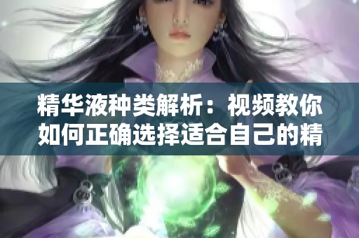 精华液种类解析：视频教你如何正确选择适合自己的精华液
