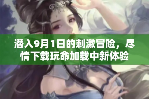 潜入9月1日的刺激冒险，尽情下载玩命加载中新体验