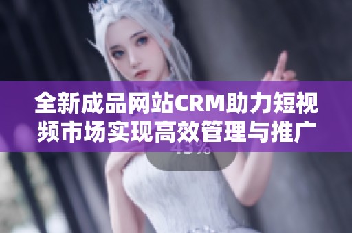 全新成品网站CRM助力短视频市场实现高效管理与推广