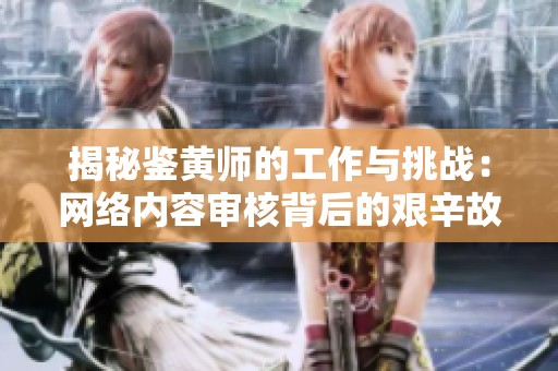 揭秘鉴黄师的工作与挑战：网络内容审核背后的艰辛故事