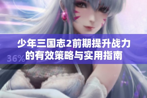 少年三国志2前期提升战力的有效策略与实用指南