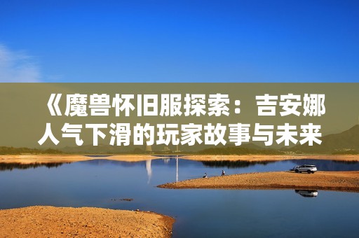 《魔兽怀旧服探索：吉安娜人气下滑的玩家故事与未来分析》