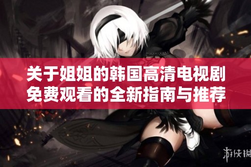 关于姐姐的韩国高清电视剧免费观看的全新指南与推荐