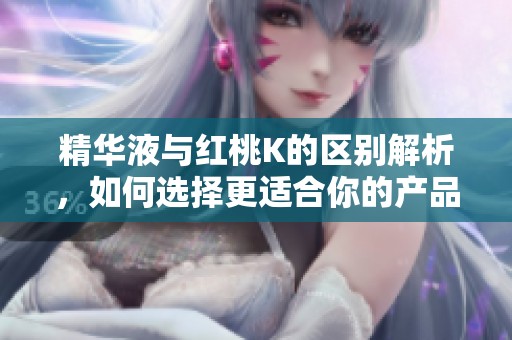 精华液与红桃K的区别解析，如何选择更适合你的产品