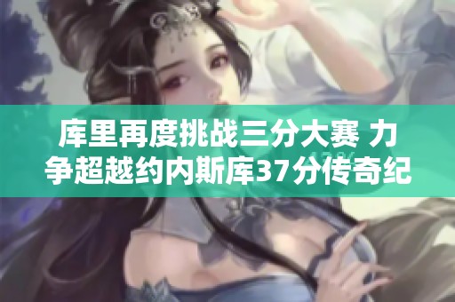 库里再度挑战三分大赛 力争超越约内斯库37分传奇纪录