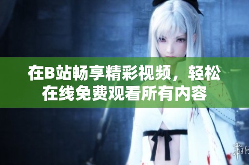 在B站畅享精彩视频，轻松在线免费观看所有内容