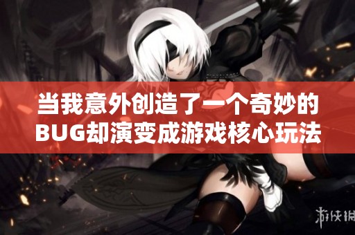 当我意外创造了一个奇妙的BUG却演变成游戏核心玩法的故事