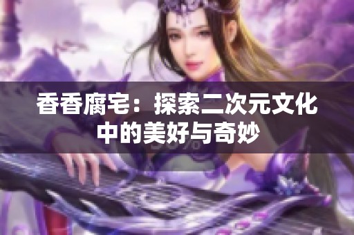 香香腐宅：探索二次元文化中的美好与奇妙