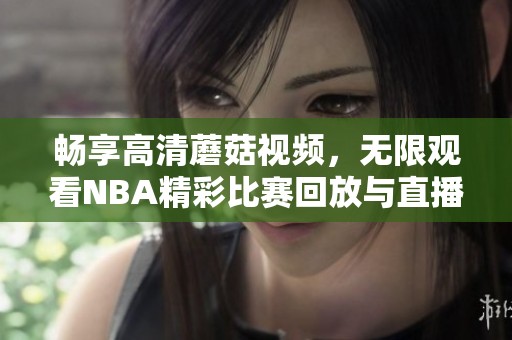 畅享高清蘑菇视频，无限观看NBA精彩比赛回放与直播吧