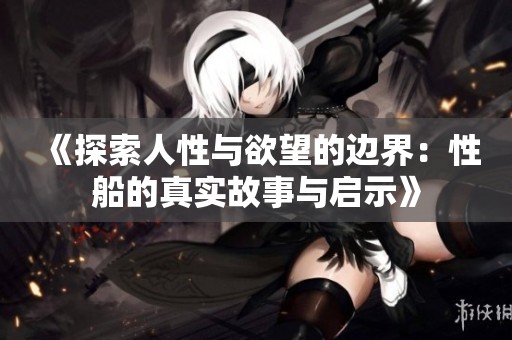 《探索人性与欲望的边界：性船的真实故事与启示》
