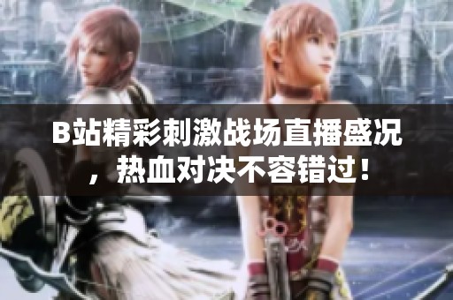 B站精彩刺激战场直播盛况，热血对决不容错过！
