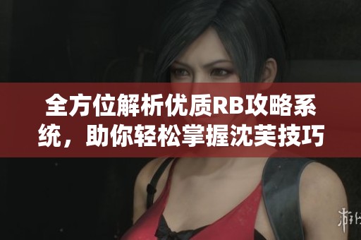 全方位解析优质RB攻略系统，助你轻松掌握沈芙技巧