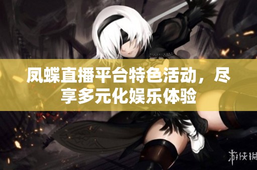 凤蝶直播平台特色活动，尽享多元化娱乐体验