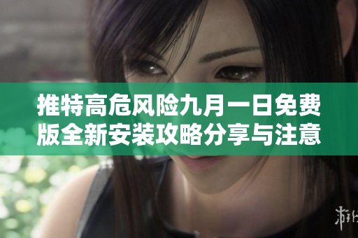 推特高危风险九月一日免费版全新安装攻略分享与注意事项