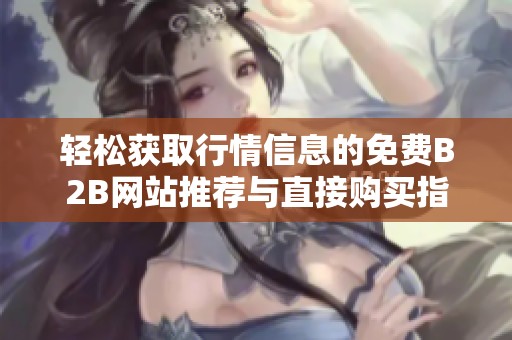 轻松获取行情信息的免费B2B网站推荐与直接购买指南