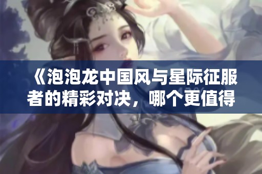 《泡泡龙中国风与星际征服者的精彩对决，哪个更值得期待》