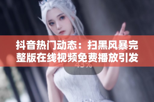 抖音热门动态：扫黑风暴完整版在线视频免费播放引发社会关注