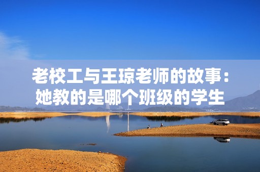 老校工与王琼老师的故事：她教的是哪个班级的学生