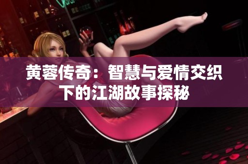 黄蓉传奇：智慧与爱情交织下的江湖故事探秘
