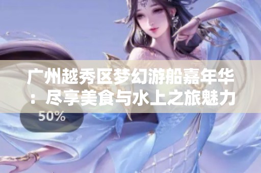 广州越秀区梦幻游船嘉年华：尽享美食与水上之旅魅力
