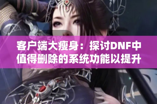 客户端大瘦身：探讨DNF中值得删除的系统功能以提升玩家体验
