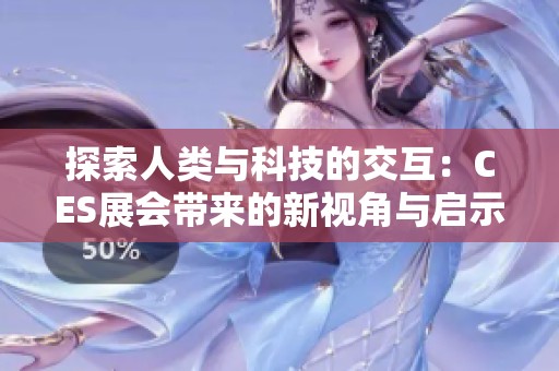 探索人类与科技的交互：CES展会带来的新视角与启示