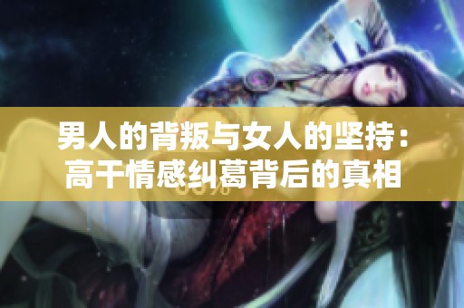 男人的背叛与女人的坚持：高干情感纠葛背后的真相