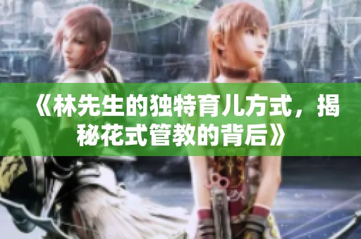 《林先生的独特育儿方式，揭秘花式管教的背后》