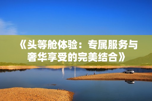 《头等舱体验：专属服务与奢华享受的完美结合》