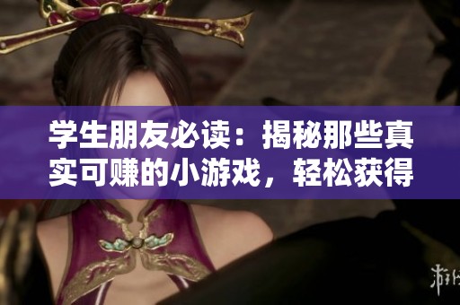 学生朋友必读：揭秘那些真实可赚的小游戏，轻松获得收益和奖励！