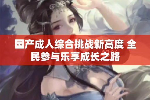 国产成人综合挑战新高度 全民参与乐享成长之路