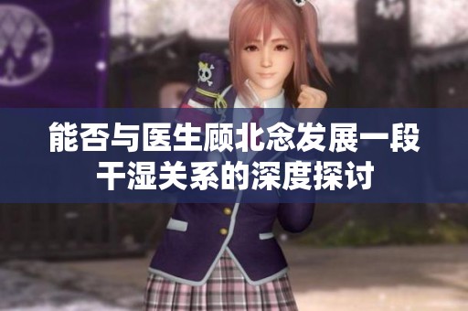 能否与医生顾北念发展一段干湿关系的深度探讨
