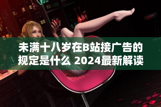 未满十八岁在B站接广告的规定是什么 2024最新解读