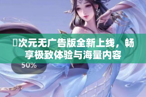 囧次元无广告版全新上线，畅享极致体验与海量内容