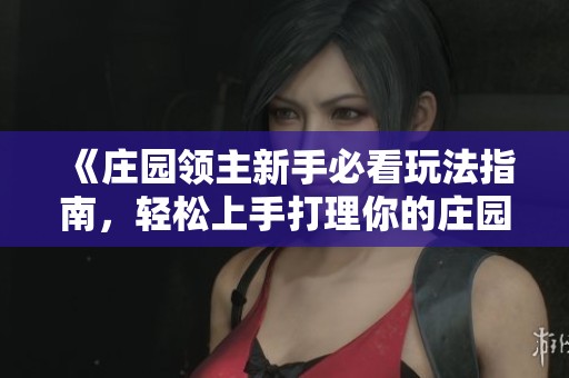 《庄园领主新手必看玩法指南，轻松上手打理你的庄园》