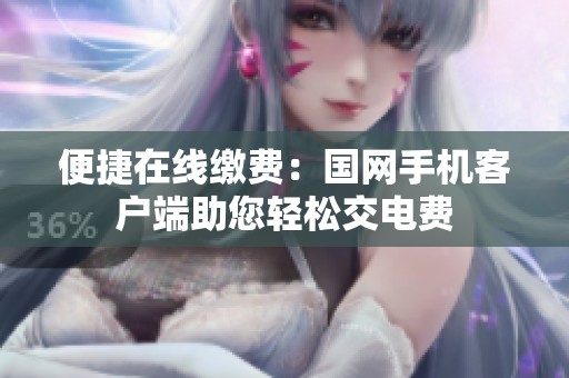 便捷在线缴费：国网手机客户端助您轻松交电费