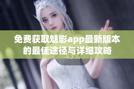 免费获取魅影app最新版本的最佳途径与详细攻略
