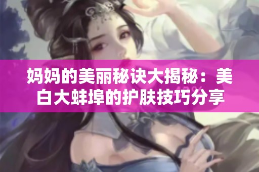 妈妈的美丽秘诀大揭秘：美白大蚌埠的护肤技巧分享