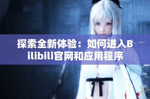 探索全新体验：如何进入Bilibili官网和应用程序