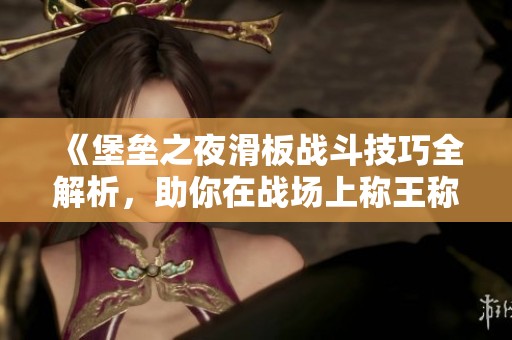《堡垒之夜滑板战斗技巧全解析，助你在战场上称王称霸》