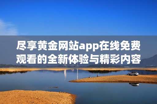 尽享黄金网站app在线免费观看的全新体验与精彩内容