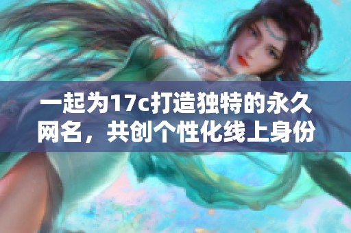 一起为17c打造独特的永久网名，共创个性化线上身份
