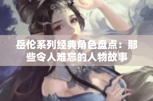 岳伦系列经典角色盘点：那些令人难忘的人物故事
