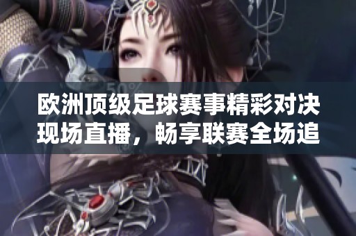 欧洲顶级足球赛事精彩对决现场直播，畅享联赛全场追踪