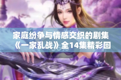 家庭纷争与情感交织的剧集《一家乱战》全14集精彩回顾