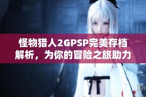 怪物猎人2GPSP完美存档解析，为你的冒险之旅助力！