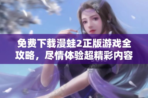 免费下载漫蛙2正版游戏全攻略，尽情体验超精彩内容！