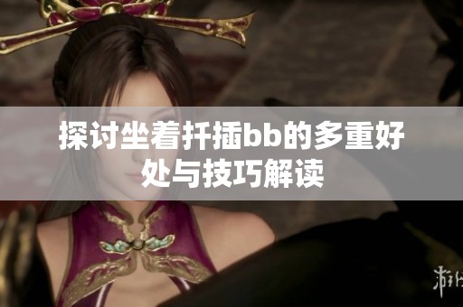 探讨坐着扦插bb的多重好处与技巧解读